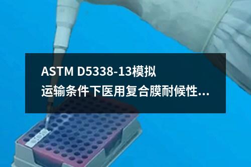 ASTM D5338-13模擬運(yùn)輸條件下醫(yī)用復(fù)合膜耐候性試驗(yàn)