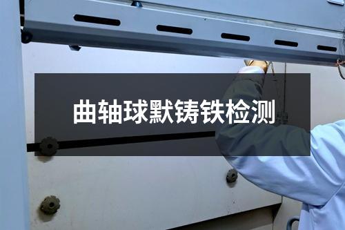 曲軸球默鑄鐵檢測