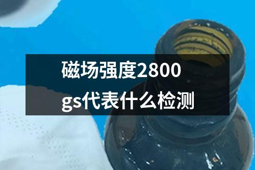 磁場(chǎng)強(qiáng)度2800gs代表什么檢測(cè)