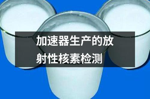 加速器生產(chǎn)的放射性核素檢測(cè)