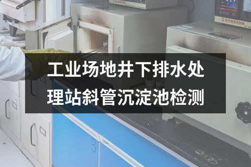 工業(yè)場(chǎng)地井下排水處理站斜管沉淀池檢測(cè)