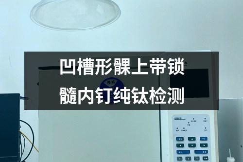 凹槽形髁上帶鎖髓內(nèi)釘純鈦檢測(cè)