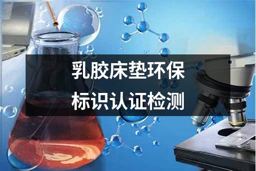 乳膠床墊環(huán)保標識認證檢測