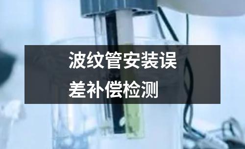 波紋管安裝誤差補(bǔ)償檢測