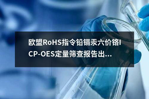 歐盟RoHS指令鉛鎘汞六價鉻ICP-OES定量篩查報告出具服務提供