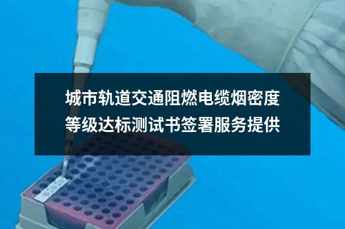 城市軌道交通阻燃電纜煙密度等級達(dá)標(biāo)測試書簽署服務(wù)提供