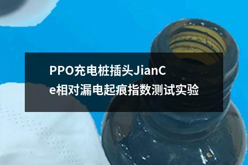 PPO充電樁插頭JianCe相對(duì)漏電起痕指數(shù)測(cè)試實(shí)驗(yàn)