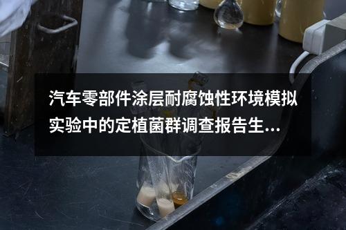 汽車零部件涂層耐腐蝕性環(huán)境模擬實(shí)驗(yàn)中的定植菌群調(diào)查報(bào)告生成