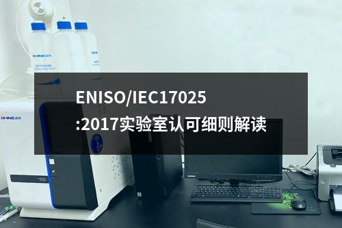 ENISO/IEC17025:2017實驗室認可細則解讀