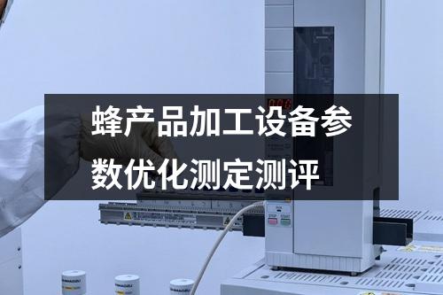 蜂產(chǎn)品加工設(shè)備參數(shù)優(yōu)化測定測評