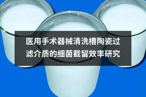 醫(yī)用手術(shù)器械清洗槽陶瓷過濾介質(zhì)的細(xì)菌截留效率研究